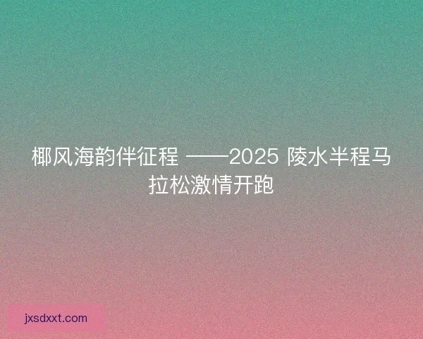 椰风海韵伴征程 ——2025 陵水半程马拉松激情开跑