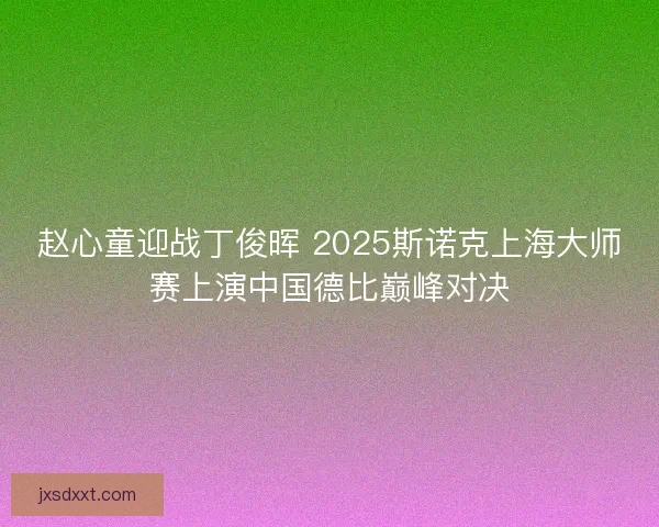 赵心童迎战丁俊晖 2025斯诺克上海大师赛上演中国德比巅峰对决