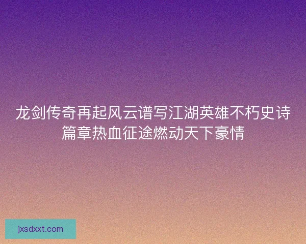 龙剑传奇再起风云谱写江湖英雄不朽史诗篇章热血征途燃动天下豪情